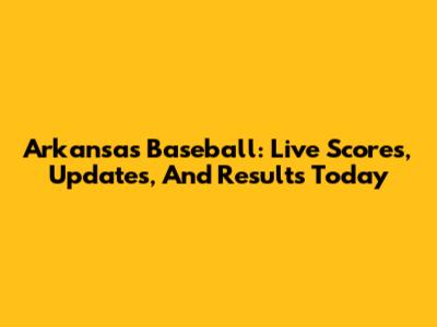 Arkansas Baseball: Live Scores, Updates, And Results Today