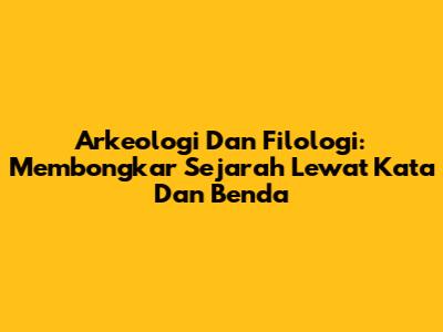 Arkeologi Dan Filologi: Membongkar Sejarah Lewat Kata Dan Benda