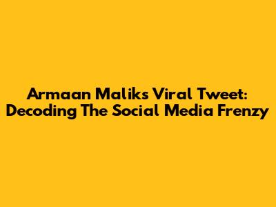 Armaan Malik's Viral Tweet: Decoding The Social Media Frenzy