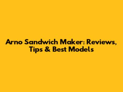 Arno Sandwich Maker: Reviews, Tips & Best Models