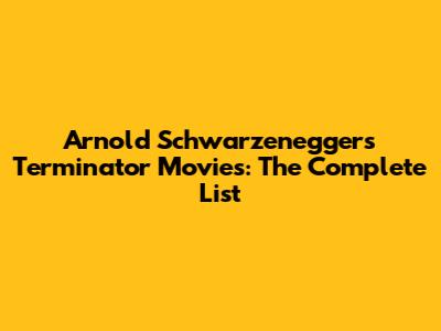 Arnold Schwarzenegger's Terminator Movies: The Complete List