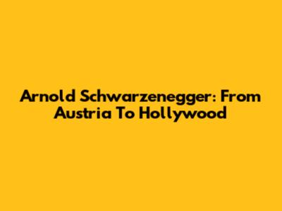 Arnold Schwarzenegger: From Austria To Hollywood
