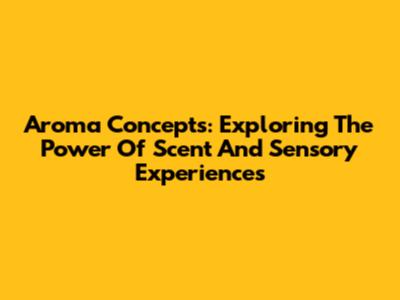 Aroma Concepts: Exploring The Power Of Scent And Sensory Experiences