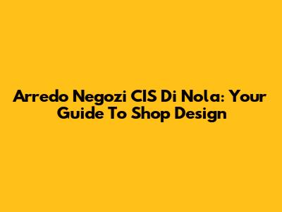 Arredo Negozi CIS Di Nola: Your Guide To Shop Design