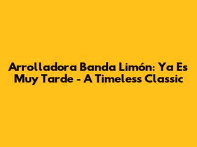 Arrolladora Banda Limón: 'Ya Es Muy Tarde' - A Timeless Classic