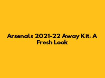 Arsenal's 2021-22 Away Kit: A Fresh Look