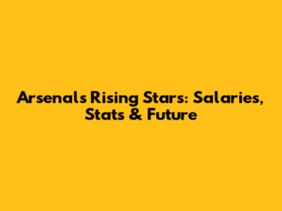 Arsenal's Rising Stars: Salaries, Stats & Future