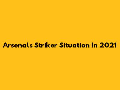 Arsenal's Striker Situation In 2021