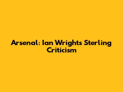 Arsenal: Ian Wright's Sterling Criticism