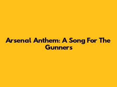 Arsenal Anthem: A Song For The Gunners