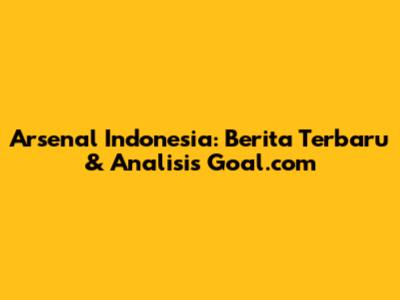 Arsenal Indonesia: Berita Terbaru & Analisis Goal.com