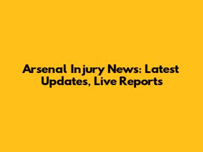 Arsenal Injury News: Latest Updates, Live Reports