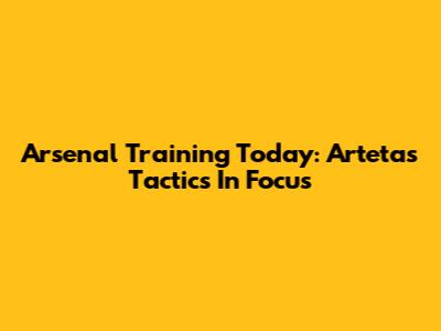 Arsenal Training Today: Arteta's Tactics In Focus