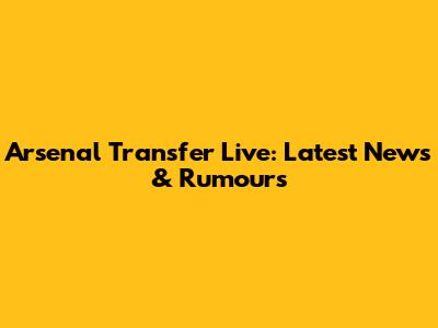 Arsenal Transfer Live: Latest News & Rumours