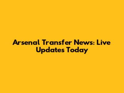 Arsenal Transfer News: Live Updates Today