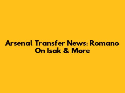 Arsenal Transfer News: Romano On Isak & More