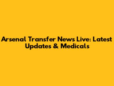 Arsenal Transfer News Live: Latest Updates & Medicals