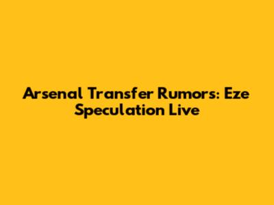 Arsenal Transfer Rumors: Eze Speculation Live