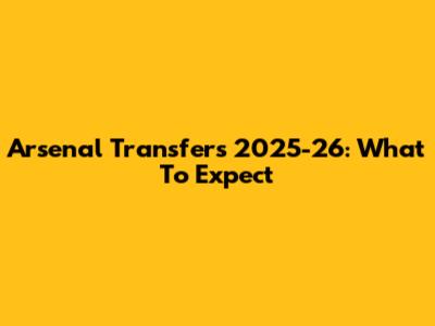 Arsenal Transfers 2025-26: What To Expect