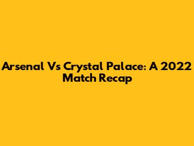 Arsenal Vs Crystal Palace: A 2022 Match Recap