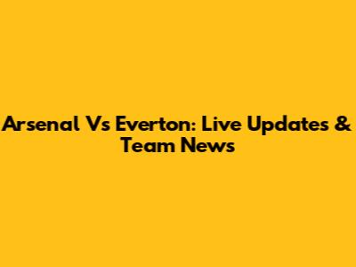 Arsenal Vs Everton: Live Updates & Team News