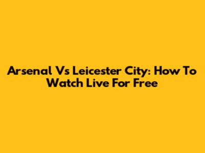 Arsenal Vs Leicester City: How To Watch Live For Free
