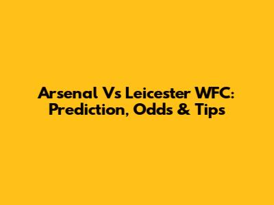 Arsenal Vs Leicester WFC: Prediction, Odds & Tips
