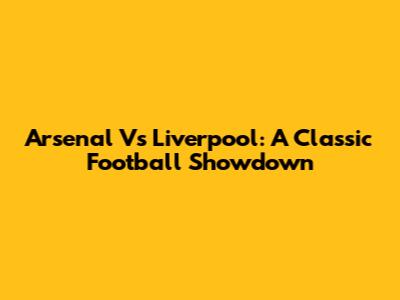 Arsenal Vs Liverpool: A Classic Football Showdown