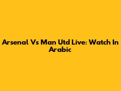 Arsenal Vs Man Utd Live: Watch In Arabic