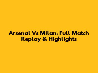 Arsenal Vs Milan: Full Match Replay & Highlights
