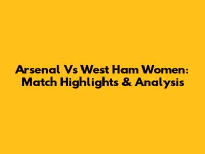 Arsenal Vs West Ham Women: Match Highlights & Analysis