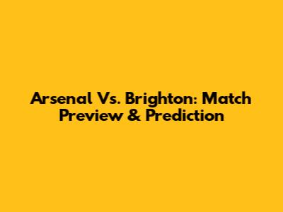 Arsenal Vs. Brighton: Match Preview & Prediction