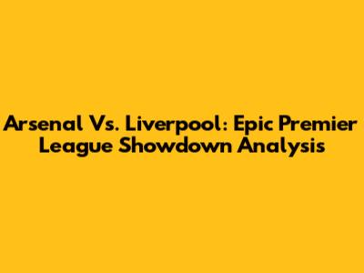 Arsenal Vs. Liverpool: Epic Premier League Showdown Analysis
