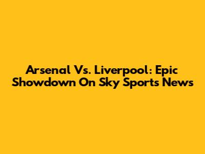 Arsenal Vs. Liverpool: Epic Showdown On Sky Sports News