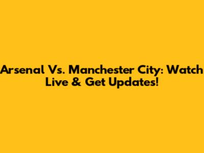 Arsenal Vs. Manchester City: Watch Live & Get Updates!