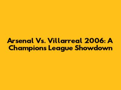 Arsenal Vs. Villarreal 2006: A Champions League Showdown