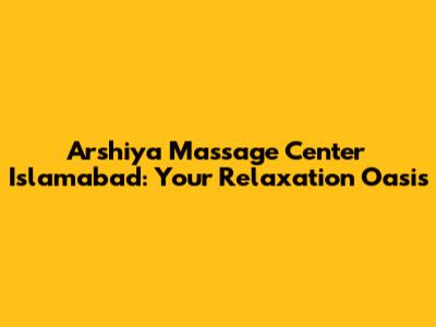 Arshiya Massage Center Islamabad: Your Relaxation Oasis