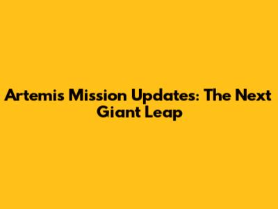 Artemis Mission Updates: The Next Giant Leap