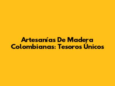 Artesanías De Madera Colombianas: Tesoros Únicos