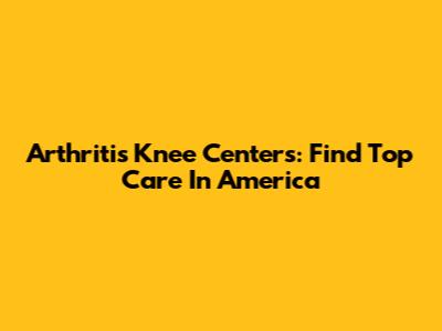 Arthritis Knee Centers: Find Top Care In America