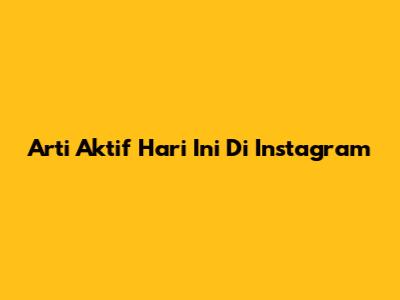 Arti 'Aktif Hari Ini' Di Instagram