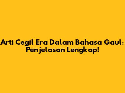 Arti Cegil Era Dalam Bahasa Gaul: Penjelasan Lengkap!