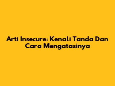 Arti Insecure: Kenali Tanda Dan Cara Mengatasinya