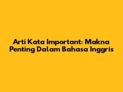 Arti Kata Important: Makna Penting Dalam Bahasa Inggris