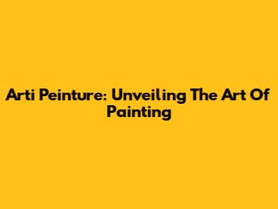 Arti Peinture: Unveiling The Art Of Painting
