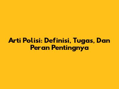 Arti Polisi: Definisi, Tugas, Dan Peran Pentingnya