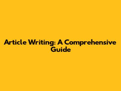 Article Writing: A Comprehensive Guide