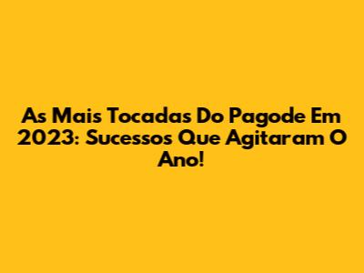 As Mais Tocadas Do Pagode Em 2023: Sucessos Que Agitaram O Ano!