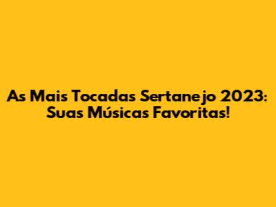 As Mais Tocadas Sertanejo 2023: Suas Músicas Favoritas!