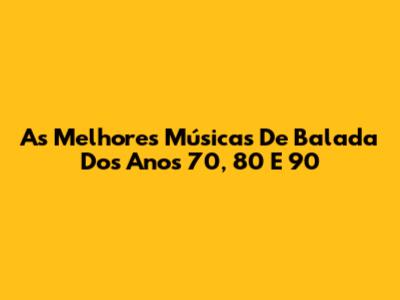As Melhores Músicas De Balada Dos Anos 70, 80 E 90